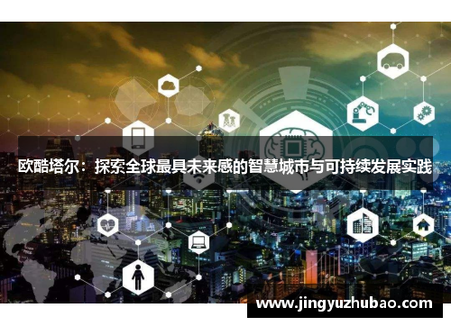 欧酷塔尔：探索全球最具未来感的智慧城市与可持续发展实践